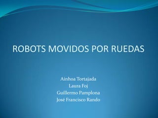 ROBOTS MOVIDOS POR RUEDAS

          Ainhoa Tortajada
              Laura Foj
        Guillermo Pamplona
        José Francisco Rando
 