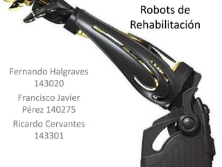 Robots de Rehabilitación  Fernando Halgraves 143020 Francisco Javier Pérez 140275 Ricardo Cervantes 143301 