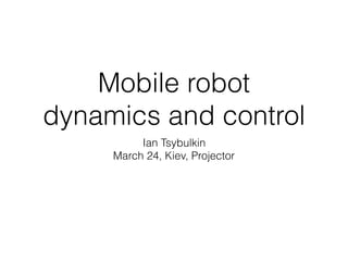 Mobile robot
dynamics and control
Ian Tsybulkin
March 24, Kiev, Projector
 