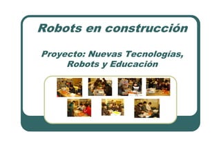 Robots en construcción

Proyecto: Nuevas Tecnologías,
     Robots y Educación
 