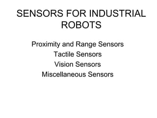 SENSORS FOR INDUSTRIAL
ROBOTS
Proximity and Range Sensors
Tactile Sensors
Vision Sensors
Miscellaneous Sensors
 