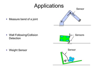Sensor
 Measure bend of a joint
 Wall Following/Collision
Detection
 Weight Sensor
Sensors
Sensor
Applications
 