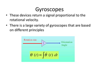 Gyroscopes
• These devices return a signal proportional to the
rotational velocity.
• There is a large variety of gyroscopes that are based
on different principles
 