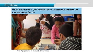 Foto: Agrupamento de Escolas D. Dinis, Lisboa
Objetivo:
USAR PROBLEMAS QUE FOMENTEM O DESENVOLVIMENTO DO
RACIOCÍNIO LÓGICO
 