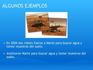 ALGUNOS EJEMPLOS               En 2004 dos robots fueron a Marte para buscar agua y tomar muestras del suelo.   Analizaron Marte para buscar agua y tomar muestras del suelo. 