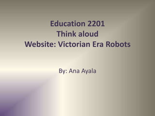 Education 2201
        Think aloud
Website: Victorian Era Robots


         By: Ana Ayala
 
