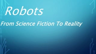 Robots
From Science Fiction To Reality
 