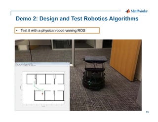 13
Demo 2: Design and Test Robotics Algorithms
• Test it with a physical robot running ROS
 