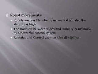  Robot movements:
 Robots are feasible when they are fast but also the
stability is high
 The trade-off between speed and stability is sustained
by a powerful control system
 Robotics and Control are two joint disciplines
 