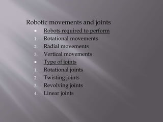 Robotic movements and joints
 Robots required to perform
1. Rotational movements
2. Radial movements
3. Vertical movements
 Type of joints
1. Rotational joints
2. Twisting joints
3. Revolving joints
4. Linear joints
 