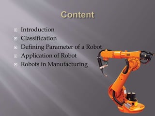  Introduction
 Classification
 Defining Parameter of a Robot
 Application of Robot
 Robots in Manufacturing
 