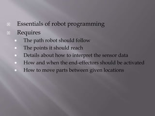  Essentials of robot programming
 Requires
 The path robot should follow
 The points it should reach
 Details about how to interpret the sensor data
 How and when the end-effectors should be activated
 How to move parts between given locations
 