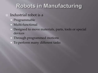  Industrial robot is a
 Programmable
 Multi-functional
 Designed to move materials, parts, tools or special
devices
 Through programmed motions
 To perform many different tasks
 