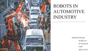 ROBOTS IN
AUTOMOTIVE
INDUSTRY
PRESENTED BY
RAHUL R
S2 M.TECH
CIM
ROLL NO 9
 