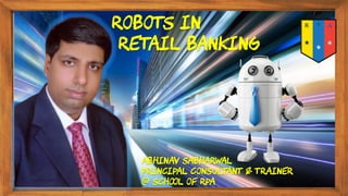 Abhinav Sabharwal
Principal Consultant & Trainer
@ School of RPA
ROBOTS IN
RETAIL BANKING
 
