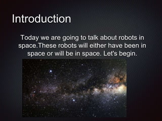 Introduction
Today we are going to talk about robots in
space.These robots will either have been in
space or will be in space. Let's begin.
 