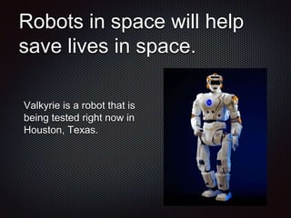 Robots in space will help
save lives in space.
Valkyrie is a robot that is
being tested right now in
Houston, Texas.
 