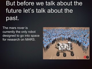 But before we talk about the
future let’s talk about the
past.
The mars rover is
currently the only robot
designed to go into space
for research on MARS.
 