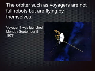The orbiter such as voyagers are not
full robots but are flying by
themselves.
Voyager 1 was launched
Monday September 5
1977.
 