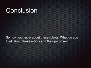 Conclusion
So now you know about these robots. What do you
think about these robots and their purpose?
 
