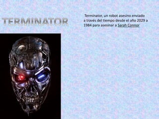 Terminator, un robot asesino enviado
a través del tiempo desde el año 2029 a
1984 para asesinar a Sarah Connor
 