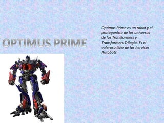 Optimus Prime es un robot y el
protagonista de los universos
de los Transformers y
Transformers Trilogia. Es el
valeroso líder de los heroicos
Autobots
 
