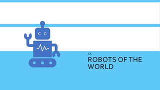 ROBOTS OF THE
WORLD
J.K.
 