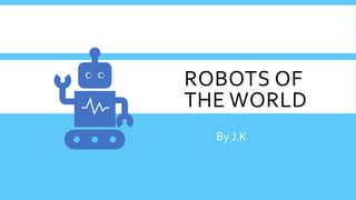 ROBOTS OF
THE WORLD
By J.K.
 