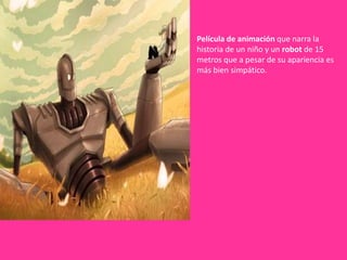 Película de animación que narra la
historia de un niño y un robot de 15
metros que a pesar de su apariencia es
más bien simpático.
 