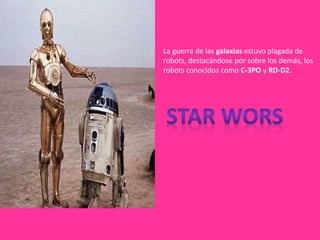 La guerra de las galaxias estuvo plagada de
robots, destacándose por sobre los demás, los
robots conocidos como C-3PO y RD-D2.
 