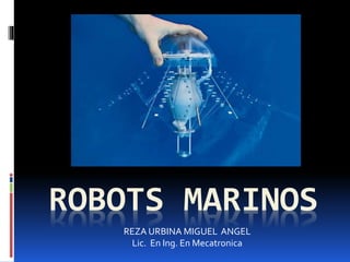 ROBOTS MARINOS
REZA URBINA MIGUEL ANGEL
Lic. En Ing. En Mecatronica
 