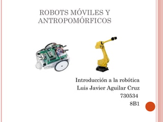 ROBOTS MÓVILES Y
ANTROPOMÓRFICOS

Introducción a la robótica
Luis Javier Aguilar Cruz
730534
8B1

 