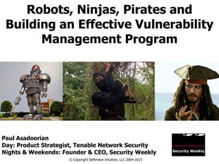 Robots, Ninjas, Pirates and
Building an Effective Vulnerability
Management Program
© Copyright Defensive Intuition, LLC 2004-2015
Paul Asadoorian
Day: Product Strategist, Tenable Network Security
Nights & Weekends: Founder & CEO, Security Weekly
 