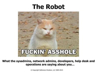 The Robot
What the sysadmins, network admins, developers, help desk and
operations are saying about you…
© Copyright Defensive Intuition, LLC 2004-2015
 