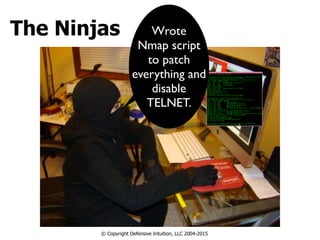 The Ninjas
© Copyright Defensive Intuition, LLC 2004-2015
Wrote
Nmap script
to patch
everything and
disable
TELNET.
 