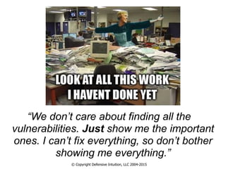 © Copyright Defensive Intuition, LLC 2004-2015
“We don’t care about finding all the
vulnerabilities. Just show me the important
ones. I can’t fix everything, so don’t bother
showing me everything.”
 