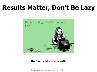 Results Matter, Don’t Be Lazy
No one reads raw results
© Copyright Defensive Intuition, LLC 2004-2015
 