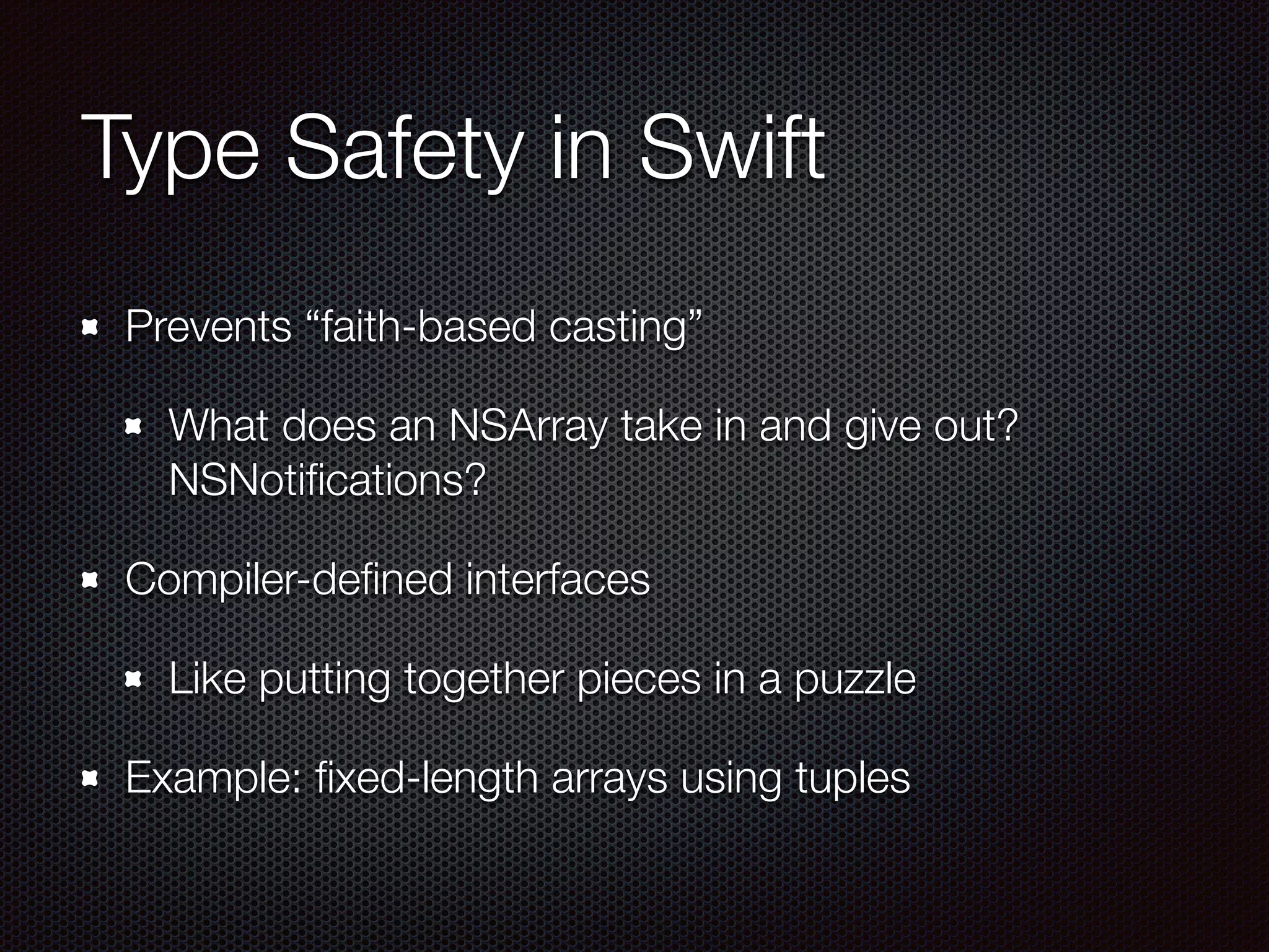 Type Safety in Swift
Prevents “faith-based casting”
What does an NSArray take in and give out?
NSNotiﬁcations?
Compiler-deﬁned interfaces
Like putting together pieces in a puzzle
Example: ﬁxed-length arrays using tuples
 
