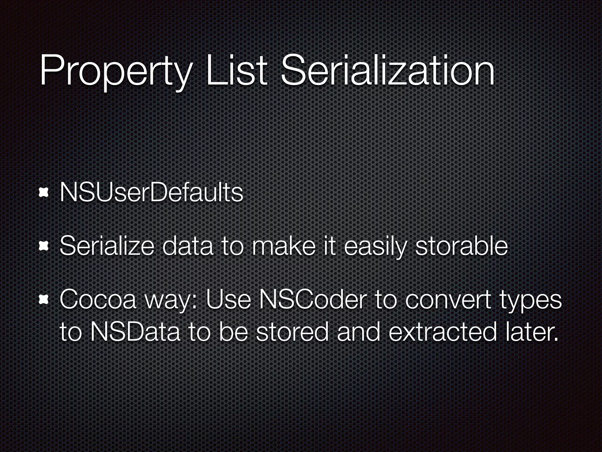 Property List Serialization
NSUserDefaults
Serialize data to make it easily storable
Cocoa way: Use NSCoder to convert types
to NSData to be stored and extracted later.
 