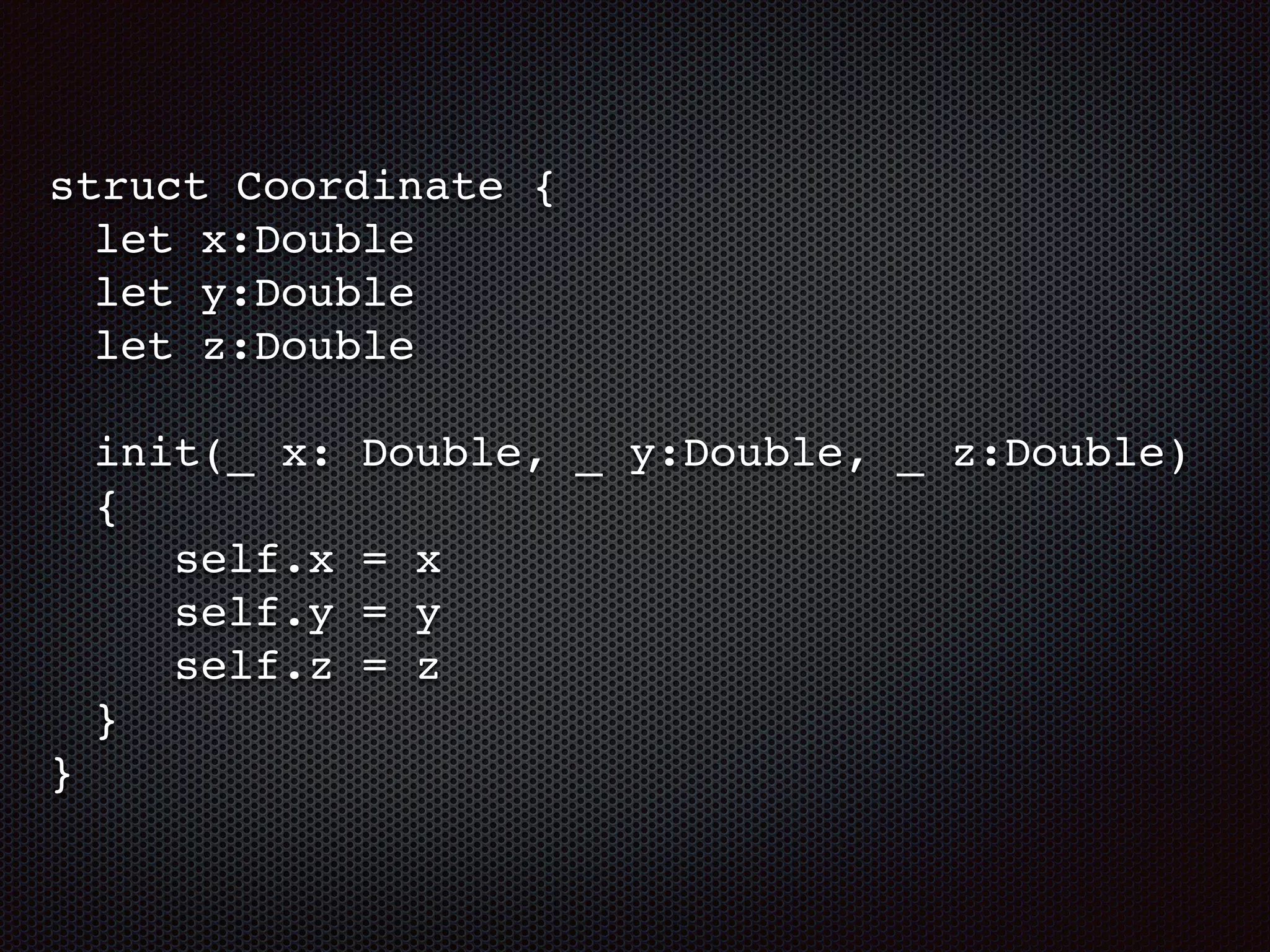 struct Coordinate {
let x:Double
let y:Double
let z:Double
init(_ x: Double, _ y:Double, _ z:Double)
{
self.x = x
self.y = y
self.z = z
}
}
 