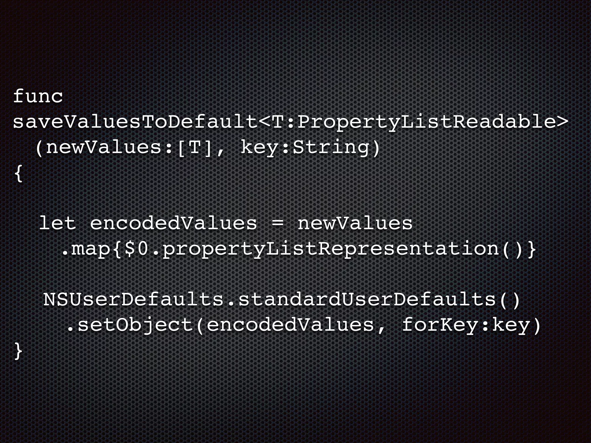 func
saveValuesToDefault<T:PropertyListReadable>
(newValues:[T], key:String)
{
let encodedValues = newValues
.map{$0.propertyListRepresentation()}
NSUserDefaults.standardUserDefaults()
.setObject(encodedValues, forKey:key)
}
 