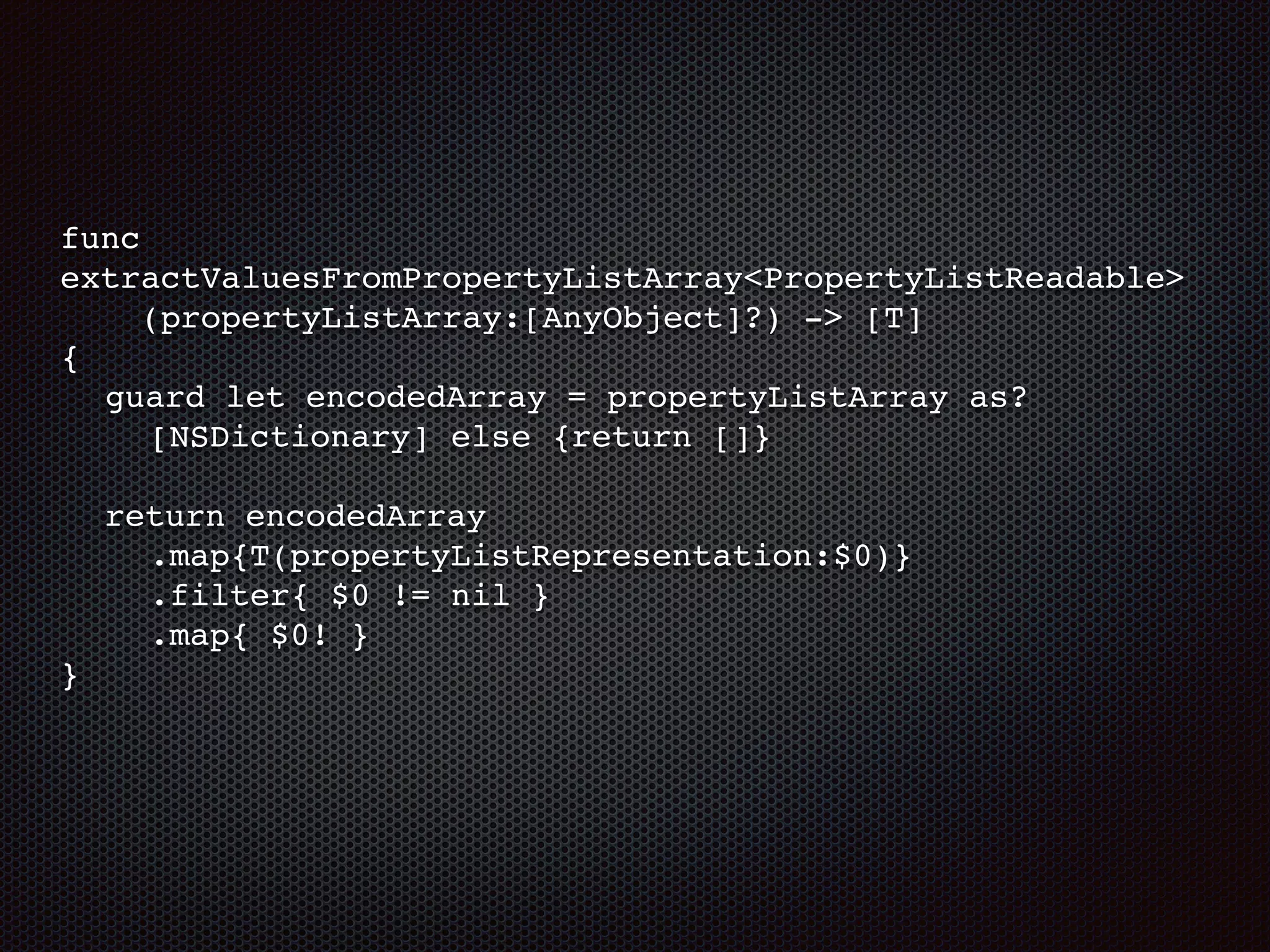 func
extractValuesFromPropertyListArray<PropertyListReadable>
(propertyListArray:[AnyObject]?) -> [T]
{
guard let encodedArray = propertyListArray as?
[NSDictionary] else {return []}
return encodedArray
.map{T(propertyListRepresentation:$0)}
.filter{ $0 != nil }
.map{ $0! }
}
 