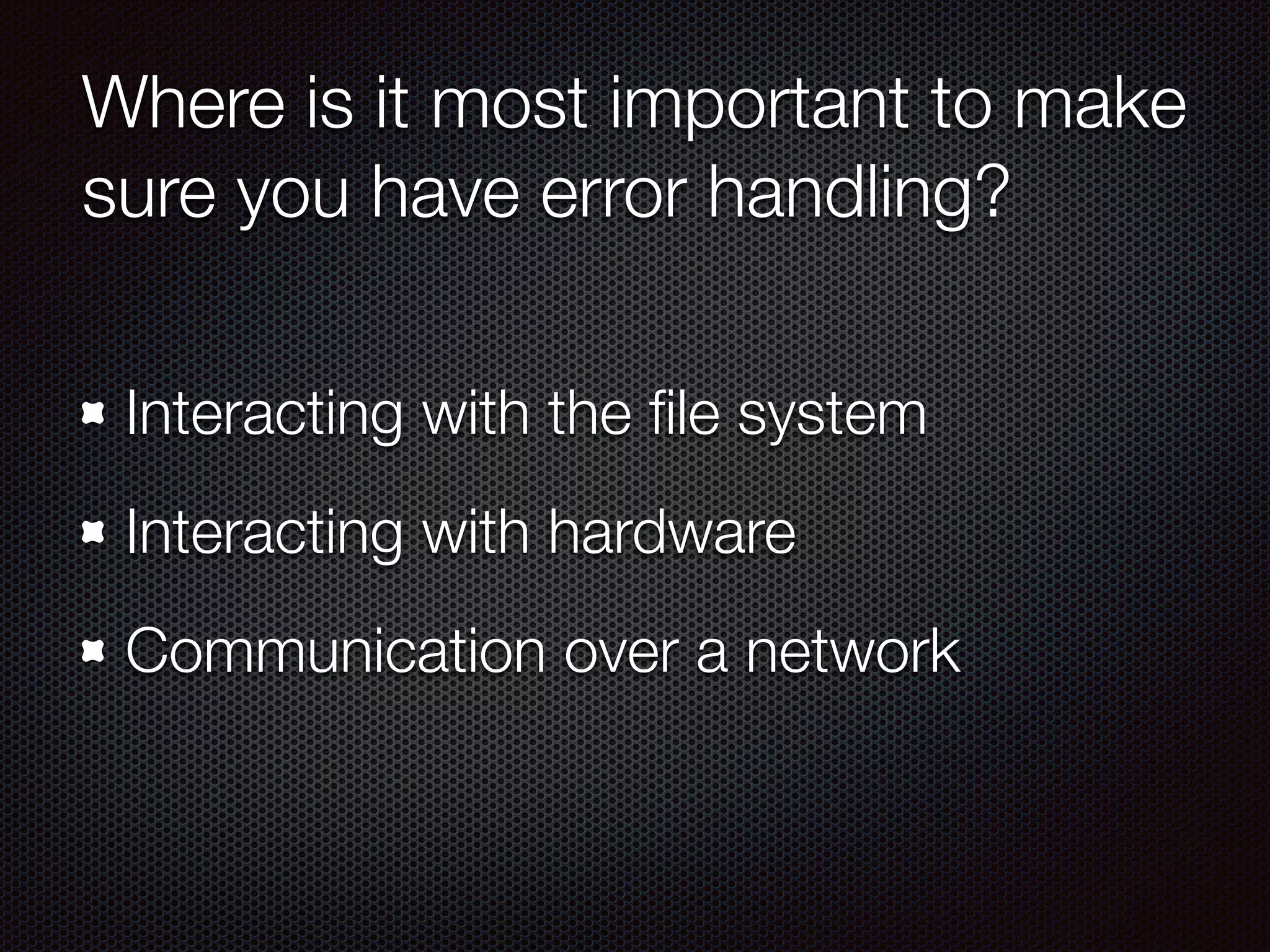 Where is it most important to make
sure you have error handling?
Interacting with the ﬁle system
Interacting with hardware
Communication over a network
 