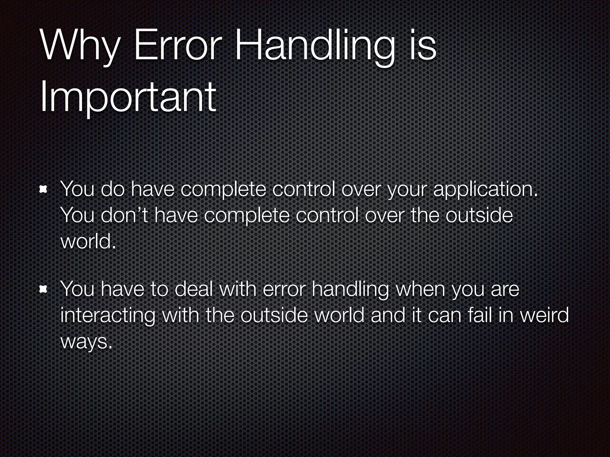 Why Error Handling is
Important
You do have complete control over your application.
You don’t have complete control over the outside
world.
You have to deal with error handling when you are
interacting with the outside world and it can fail in weird
ways.
 