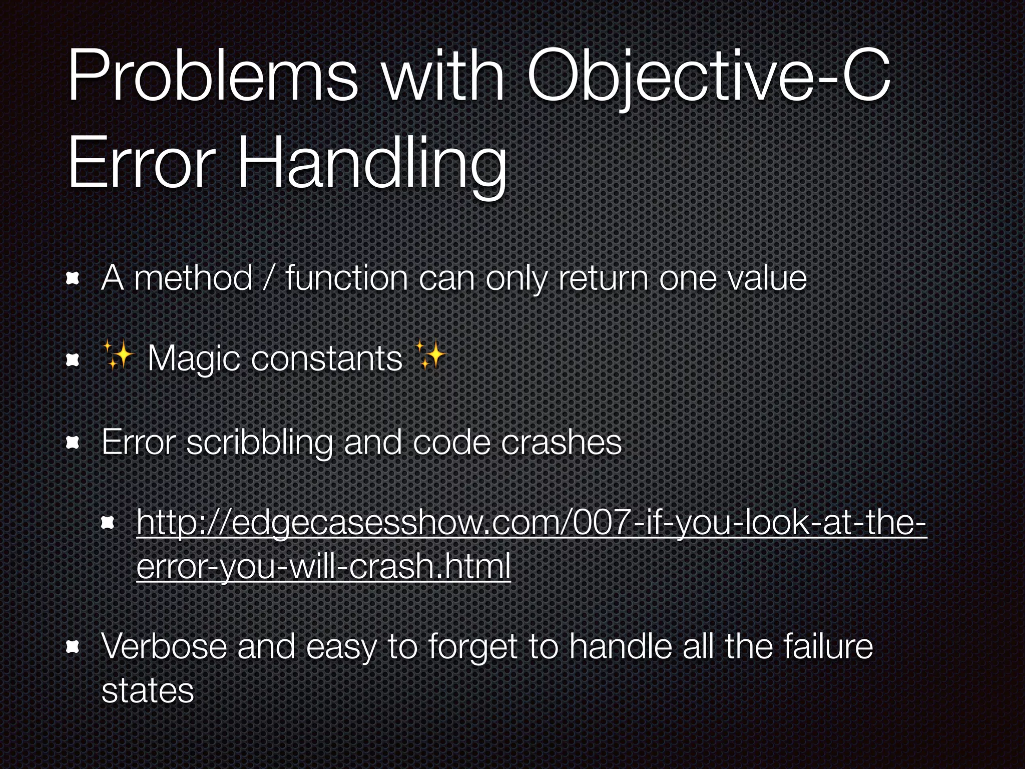 Problems with Objective-C
Error Handling
A method / function can only return one value
✨ Magic constants ✨
Error scribbling and code crashes
http://edgecasesshow.com/007-if-you-look-at-the-
error-you-will-crash.html
Verbose and easy to forget to handle all the failure
states
 