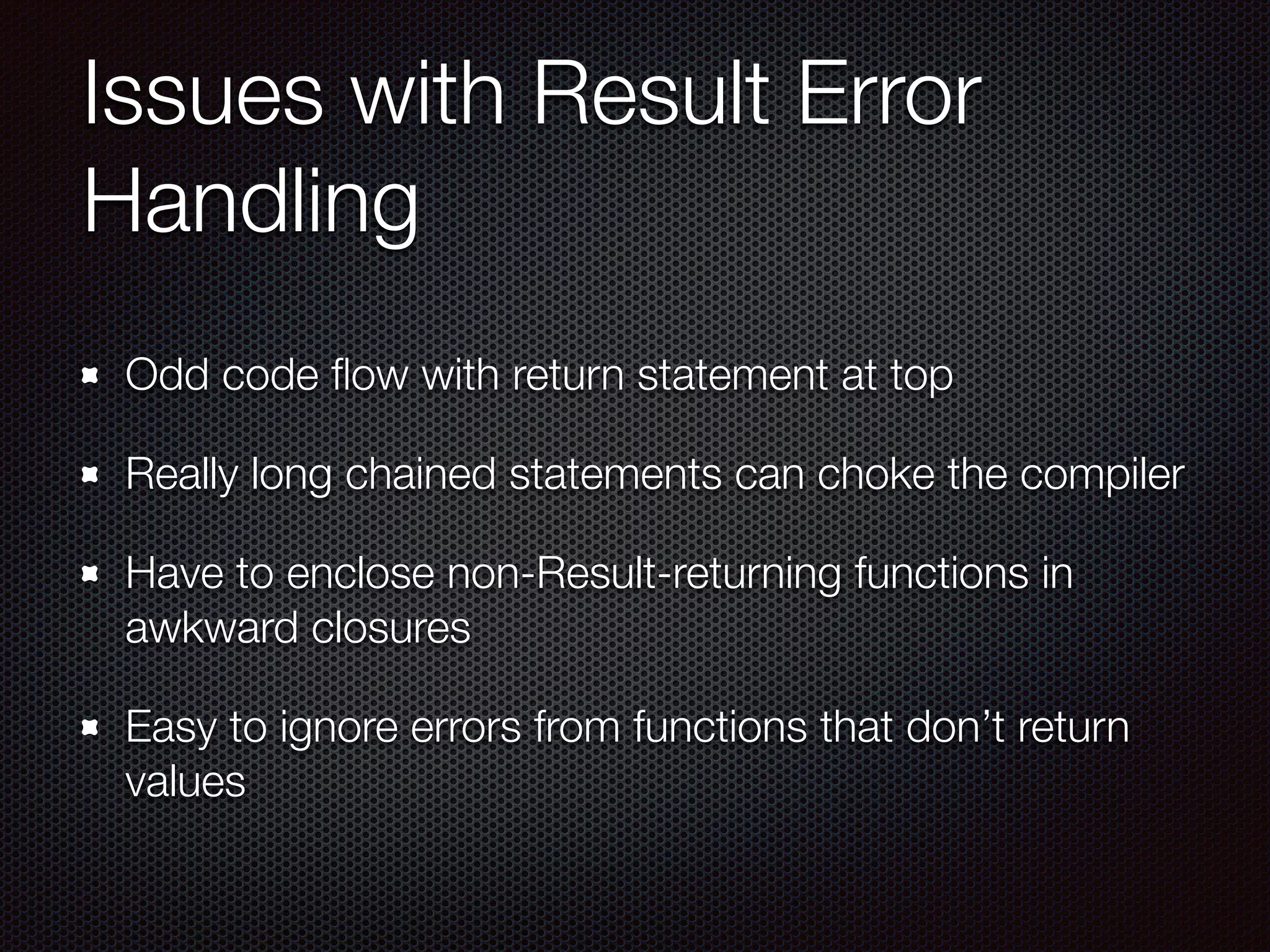 Issues with Result Error
Handling
Odd code ﬂow with return statement at top
Really long chained statements can choke the compiler
Have to enclose non-Result-returning functions in
awkward closures
Easy to ignore errors from functions that don’t return
values
 