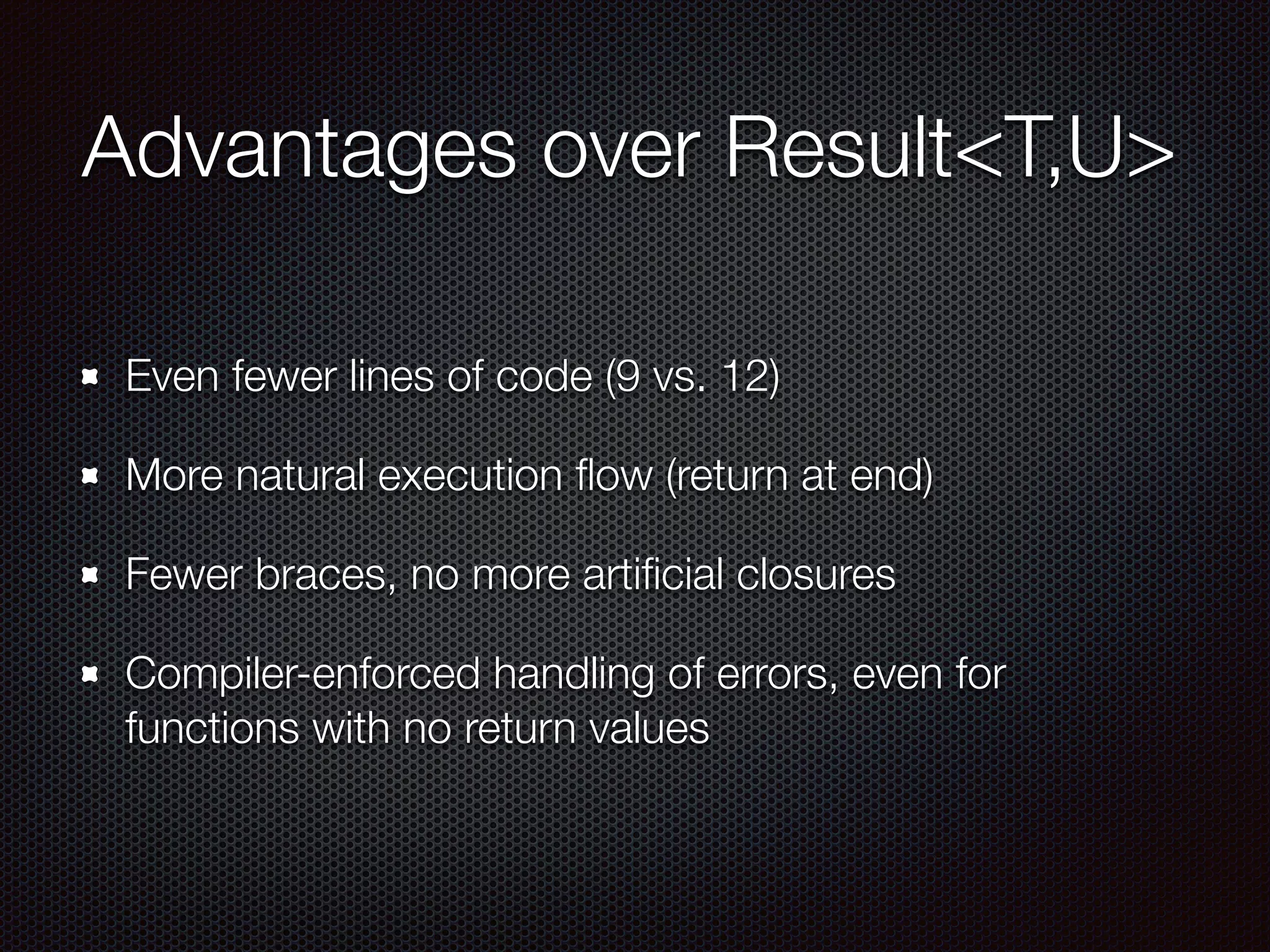 Advantages over Result<T,U>
Even fewer lines of code (9 vs. 12)
More natural execution ﬂow (return at end)
Fewer braces, no more artiﬁcial closures
Compiler-enforced handling of errors, even for
functions with no return values
 