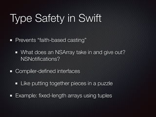 Type Safety in Swift
Prevents “faith-based casting”
What does an NSArray take in and give out?
NSNotiﬁcations?
Compiler-deﬁned interfaces
Like putting together pieces in a puzzle
Example: ﬁxed-length arrays using tuples
 