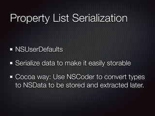 Property List Serialization
NSUserDefaults
Serialize data to make it easily storable
Cocoa way: Use NSCoder to convert types
to NSData to be stored and extracted later.
 