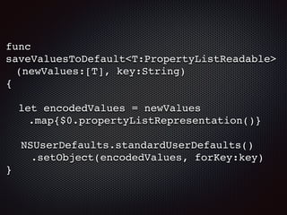 func
saveValuesToDefault<T:PropertyListReadable>
(newValues:[T], key:String)
{
let encodedValues = newValues
.map{$0.propertyListRepresentation()}
NSUserDefaults.standardUserDefaults()
.setObject(encodedValues, forKey:key)
}
 